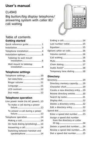 Page 4
User’s manual
CL4940
Big button/big display telephone/ 
answering system with caller ID/ 
call waiting
Table of contents
Getting started
Quick reference guide ...........................1
Installation  ...................................................3
Telephone installation  ...........................4
Installation options  ..................................6
Tabletop to wall mount 
installation  ........................................6
Wall mount to tabletop 
installation...