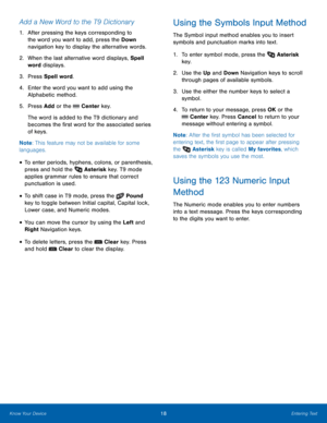 Page 2218Entering Text
Know Your Device
Add a New Word to the T9 Dictionary
1. After pressing the keys corresponding to 
t
he word you want to add, press the Down  
navigation key to display the alternative words.
2.
 When t

he last alternative word displays, Spell 
word displays.
3.
 Pres

s Spell word.
4.
 Enter t

he word you want to add using the 
Alphabetic method.
5.
 Pres

s Add or the 
 Center key.
The word is added to the T9 dictionary and 
becomes the first word for the associated series 
of keys....