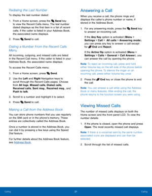 Page 2521Calling
Calling
Redialing the Last Number
To display the last number dialed:
1.
 Fr

om a Home screen, press the 
 Send key 
to view the Recent Calls menu. The last number 
dialed displays as the first item in a list of recent 
calls. If the caller is listed in your Address Book, 
the associated name displays.
2.
 Pres

s 
 Send to call.
Dialing a Number From the Recent Calls 
Menu
All incoming, outgoing, and missed calls are listed 
in the Recent Call menu. If the caller is listed in your 
Address...