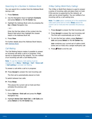 Page 2824Calling
Calling
Searching for a Number in Address Book
You can search for a number from the Address Book 
during a call.
1.
 Pres

s Options.
2.
 Use the N

avigation keys to highlight Contacts 
and press Select or the 
 Center key.
3.
 Highlig

ht the Address Book entry by pressing the 
Up  or Down  Navigation key.
– or –
Enter the first few letters of the contact into the 
Search field which then highlight the closest 
match in the Address Book list.
4.
 Pres

s View .
For further details about the...