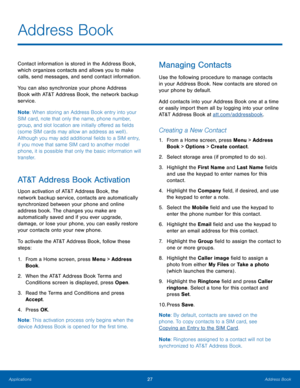 Page 3127Address Book
Applications
Address Book
Contact information is stored in the Address Book, 
which organizes contacts and allows you to make 
calls, send messages, and send contact information.
You can also synchronize your phone Address 
Book with AT&T Address Book, the network backup 
service.
Note : When storing an Address Book entry into your 
SIM card, note that only the name, phone number, 
group, and slot location are initially offered as fields 
(some SIM cards may allow an address as well) ....