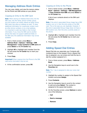 Page 3430Address Book
Applications
Managing Address Book Entries
You can copy, delete, and view the memory status 
for the Phone and SIM entries on your phone.
Copying an Entry to the SIM Card
Note : When storing an Address Book entry into the 
SIM card, only the name, phone number, group, 
and slot location are initially offered as fields (some 
SIM cards may allow an address as well) . To save 
additional information for a particular contact, such 
as other phone numbers or an e-mail address, 
it is important...