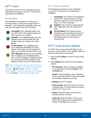 Page 3834AT&T EPTT
Applications
EPTT Icons
This section covers the icons that display next to 
individuals and groups in your EPTT Contacts list 
indicating their availability.
My Availability
The availability icon displays in the top line in 
the Home screen. These icons (except the EPTT 
Message  icon) indicate the availability others see 
when you are listed in their EPTT Contacts.
Unavailable: Your availability state if you 
turn EPTT off or if the system detects you 
have moved out of coverage.
Available:...