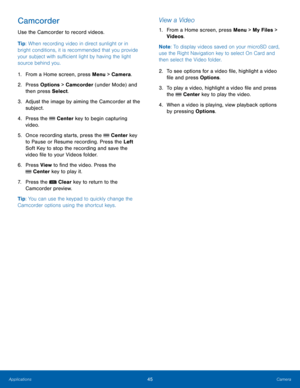 Page 4945Camera
Applications
Camcorder
Use the Camcorder to record videos.
Tip: When recording video in direct sunlight or in 
bright conditions, it is recommended that you provide 
your subject with sufficient light by having the light 
source behind you.
1.
 Fr

om a Home screen, press Menu > Camera.
2.
 Pres

s Options > Camcorder (under Mode) and 
then press Select.
3.
 Adjust t

he image by aiming the Camcorder at the 
subject.
4.
 Pres

s the 
 Center key to begin capturing 
video.
5.
 Once r

ecording...