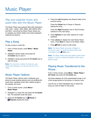 Page 5652Music Player
Applications
Music Player
Play and organize music and 
audio files with the Music Player.
The Music Player app supports files with extensions 
AAC, AAC+, eAAC+, MP3, WMA, 3GP, MPEG, MP4, 
and M4A. Launching the Music Player allows you 
to navigate your Music folders and select playback 
material and options.
Play a Song
To play a song or audio file:
1.
 Fr

om a Home screen, press Menu > Music 
Player.
2.
 Highlig

ht a library folder and press the 
 Center key to open it.
3.
 Highlig
 ht...