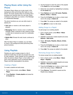 Page 5753Music Player
Applications
Playing Music while Using the 
Phone
The Music Player allows you to play music in the 
background while performing other tasks on your 
phone. The music pauses when an incoming call is 
accepted and resumes when the call ends. Music 
continues to play when you receive a Text Message 
or a Multimedia Message.
The phone functions you can use while music is 
playing are:
• Call: Make or receive a call (music player is 
paused) .
• Messaging: Send or receive a text or multimedia...