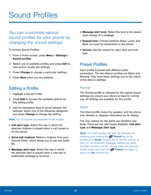 Page 6460Sound Profiles
Settings
Sound Profiles
You can customize various 
sound profiles for your phone by 
changing the sound settings.
To access Sound Profiles:
1.
 Fr

om a Home screen, press Menu > Settings  > 
Sound profiles.
2.
 Select one of a

vailable profiles and press Edit to 
view and/or modify the settings.
3.
 Pres

s Change to change a particular settings.
4.
 Pres

s Save when you are finished.
Editing a Profile
1. Highlight a Sound Profile.
2.
 Pres
 s Edit to access the available options for...