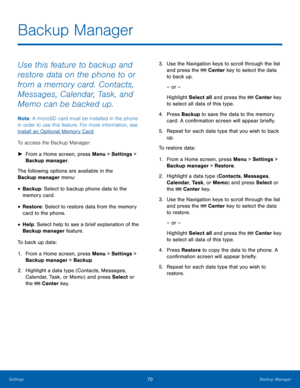 Page 7470Backup Manager
Settings
Backup Manager
Use this feature to backup and 
restore data on the phone to or 
from a memory card. Contacts, 
Messages, Calendar, Task, and 
Memo can be backed up.
Note : A microSD card must be installed in the phone 
in order to use this feature. For more information, see 
Install an Optional Memory Card.
To access the Backup Manager:
 ► Fr

om a Home screen, press Menu > Settings  > 
Backup manager.
The following options are available in the 
Backup manager menu:
• Backup:...