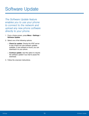 Page 8379Software Update
Settings
The Software Update feature 
enables you to use your phone 
to connect to the network and 
upload any new phone software 
directly to your phone.
1. From a Home screen, press Menu > Settings  > 
S oftware Update.
2.
 Select one of t

he following options:
 -Check for update: Checks the AT&T server 
to see if there are new software updates 
available. If new software is found, you can 
download it to your phone.
 -Continue update: Use this option to resume 
the software update...