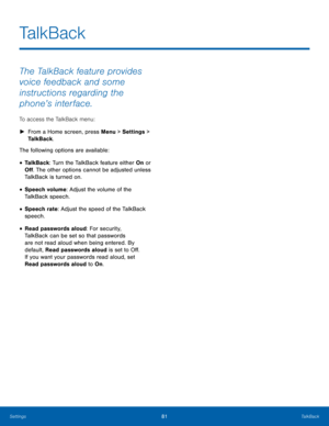 Page 8581TalkBack
Settings
The TalkBack feature provides 
voice feedback and some 
instructions regarding the 
phone’s interface.
To access the TalkBack menu:
 ► Fr

om a Home screen, press Menu > Settings  > 
TalkBack.
The following options are available:
• TalkBack: Turn the TalkBack feature either On or 
Off. The other options cannot be adjusted unless 
TalkBack is turned on.
• Speech volume: Adjust the volume of the 
TalkBack speech.
• Speech rate: Adjust the speed of the TalkBack 
speech.
• Read passwords...