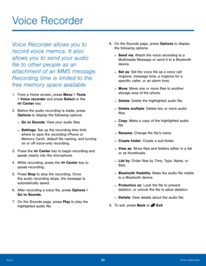 Page 9086Voice Recorder
Tools
Voice Recorder allows you to 
record voice memos. It also 
allows you to send your audio 
file to other people as an 
attachment of an MMS message. 
Recording time is limited to the 
free memory space available.
1. From a Home screen, press Menu > Tools 
> 
Voice recorder and press Select or the 
 Center key.
2.
 Befor
 e the audio recording is made, press 
Options to display the following options:
 -Go to Sounds: View your audio files.
 -Settings : Set up the recording time limit,...