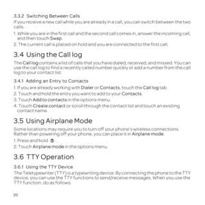 Page 2420
3.3.2 
If you receive a new call while you are already in a call, you can switc\
h between the two 
calls.
1. and then touch Swap.
2. The current call is placed on hold and you are connected to the first\
 call.
3.4  Using the Call log
The  Call log contains a list of calls that you have dialed, received, and missed. Yo\
u can 
use the call log to find a recently called number quickly or add a numbe\
r from the call 
log to your contact list.
3.4.1 
1. If you are already working with  Dialer or...