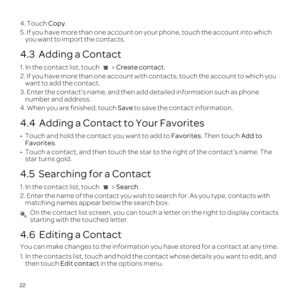 Page 2622
4. Touch Copy.
5. If you have more than one account on your phone, touch the account in\
to which  you want to import the contacts.
4.3  Adding a Contact
1. In the contact list, touch   > Create contact.
2. If you have more than one account with contacts, touch the account to\
 which you 
want to add the contact.
3. Enter the contacts name, and then add detailed information such as p\
hone  number and address.
4. When you are finished, touch  Save to save the contact information.
4.4  Adding a Contact...