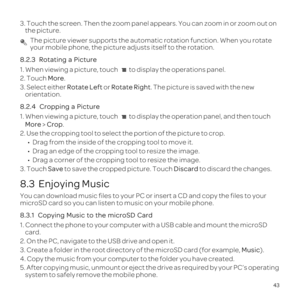 Page 4743
3. Touch the screen. Then the zoom panel appears. You can zoom in or zoo\
m out on the picture. 
 The picture viewer supports the automatic rotation function. When you ro\
tate 
your mobile phone, the picture adjusts itself to the rotation.
8.2.3  
1. When viewing a picture, touch  to display the operations panel.
2. Touch More.
3. Select either  Rotate Left or Rotate Right. The picture is saved with the new 
orientation.
8.2.4  
1. When viewing a picture, touch  to display the operation panel, and...
