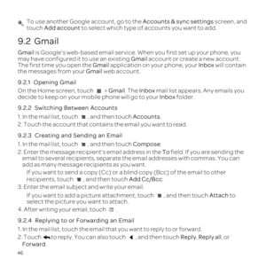 Page 5046
 To use another Google account, go to the Accounts & sync settings screen, and 
touch Add account  to select which type of accounts you want to add.
9.2  Gmail
Gmail is Google\222s web-based email service. When you first set up your phon\
e, you 
may have configured it to use an existing  Gmail account or create a new account. 
The first time you open the  Gmail application on your phone, your Inbox  will contain 
the messages from your  Gmail web account.
9.2.1  
On the Home screen, touch   > Gmail....