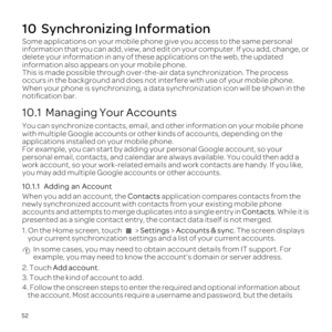 Page 5652
10  Synchronizing Information
Some applications  on your  mobile  phone give you access  to the  same  personal 
information  that you can add,  view,  and edit  on your  computer.  If you  add,  change,  or 
delete  your information  in any  of these  applications  on the  web,  the updated 
information  also appears  on your  mobile  phone.
This  is made  possible  through over-the-air  data synchronization.  The process 
occurs  in the  background  and does  not interfere  with use of your  mobile...