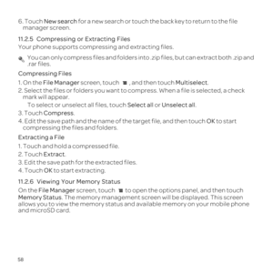 Page 6258
6. Touch New search  for a new search or touch the back key to return to the file 
manager screen.
11.2.5  
Your phone supports compressing and extracting files.
 You can only compress files and folders into .zip files, but can extract\
 both .zip and 
.rar files.
Compressing Files
1. On the File Manager screen, touch  , and then touch Multiselect.
2. Select the files or folders you want to compress. When a file is sele\
cted, a check 
mark will appear.
To select or unselect all files, touch  Select...