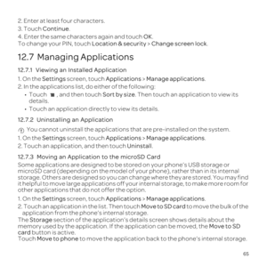 Page 6965
2. Enter at least four characters.
3. Touch Continue .
4. Enter the same characters again and touch  OK.
To change your PIN, touch  Location & security > Change screen lock.
12.7  Managing Applications
12.7.1  
1. On the Settings  screen, touch Applications  > Manage applications.
2. In the applications list, do either of the following:
\201 Touch  , and then touch  Sort by size. Then touch an application to view its 
details.
\201 
12.7.2   You cannot uninstall the applications that are pre-installed...