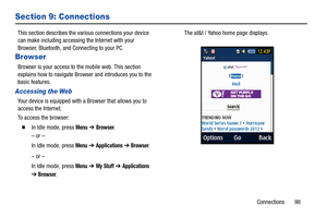 Page 103Connections       98
Section 9: Connections
This section describes the various connections your device 
can make including accessing the Internet with your 
Browser, Bluetooth, and Connecting to your PC.
Browser
Browser is your access to the mobile web. This section 
explains how to navigate Browser and introduces you to the 
basic features.
Accessing the Web
Your device is equipped with a Browser that allows you to 
access the Internet.
To  a c c e s s  t h e  b r o w s e r :
  In Idle mode, press Menu...