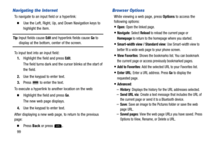 Page 10499
Navigating the Internet
To navigate to an input field or a hyperlink:
  Use the Left, Right, Up, and Down Navigation keys to 
highlight the item.
Tip: Input fields cause Edit and hyperlink fields cause Go to 
display at the bottom, center of the screen.
To input text into an input field:
1.Highlight the field and press 
Edit.
The field turns dark and the cursor blinks at the start of 
the field.
2.Use the keypad to enter text.
3.Press   to enter the text.
To execute a hyperlink to another location on...