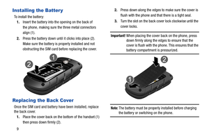 Page 149
Installing the Batter y
To install the battery:
1.Insert the battery into the opening on the back of 
the phone, making sure the three metal connectors 
align (1).
2.Press the battery down until it clicks into place (2). 
Make sure the battery is properly installed and not 
obstructing the SIM card before replacing the cover.
Replacing the Back Cover
Once the SIM card and battery have been installed, replace 
the back cover.
1.Place the cover back on the bottom of the handset (1) 
then press down...