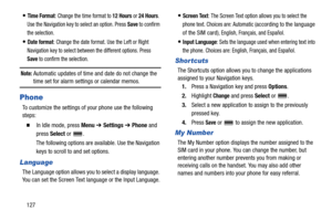 Page 132127
Time Format: Change the time format to 12 Hours or 24 Hours. 
Use the Navigation key to select an option. Press 
Save to confirm 
the selection.
Date format: Change the date format. Use the Left or Right 
Navigation key to select between the different options. Press 
Save to confirm the selection.
Note: Automatic updates of time and date do not change the time set for alarm settings or calendar memos.
Phone
To customize the settings of your phone use the following 
steps:
  In Idle mode, press Menu...