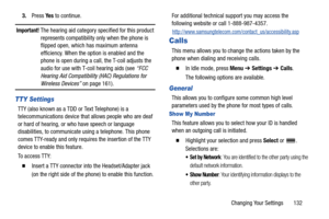 Page 137Changing Your Settings       132 3.Press Ye s to continue.
Important! The hearing aid category specified for this product 
represents compatibility only when the phone is 
flipped open, which has maximum antenna 
efficiency. When the option is enabled and the 
phone is open during a call, the T-coil adjusts the 
audio for use with T-coil hearing aids (see “FCC 
Hearing Aid Compatibility (HAC) Regulations for 
Wireless Devices” on page 161).
TTY Settings
TTY (also known as a TDD or Text Telephone) is a...