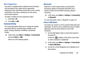 Page 141Changing Your Settings       136
Noise Suppression
Your phone is equipped with an advanced voice processing 
chip that delivers clear mobile calls by suppressing 
background noise, intermittent sounds (like a siren or nearby 
conversation), and echoes, allowing you to hear and be 
heard nearly anywhere. 
To enable or disable the noise suppression option:
1.Select 
On or Off.
2.Press 
Save or .
Connectivity
The Connectivity option allows you to manage the settings 
associated with the connection types...
