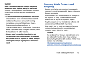 Page 157Health and Safety Information       152
WARNING!
Use of a non-Samsung-approved battery or charger may 
present a risk of fire, explosion, leakage, or other hazard
. 
Samsungs warranty does not cover damage to the phone 
caused by non-Samsung-approved batteries and/or 
chargers.
Do not use incompatible cell phone batteries and chargers. 
Some websites and second-hand dealers not associated with 
reputable manufacturers and carriers, might be selling 
incompatible or even counterfeit batteries and...