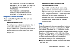 Page 159Health and Safety Information       154 FOR CONNECTION TO A SUPPLY NOT IN NORTH 
AMERICA, USE AN ATTACHMENT PLUG ADAPTOR 
OF THE PROPER CONFIGURATION FOR THE 
POWER OUTLET.
THIS POWER UNIT IS INTENDED TO BE 
CORRECTLY ORIENTED IN A VERTICAL OR 
HORIZONTAL OR FLOOR MOUNT POSITION.
Display / Touch-Screen
Please note the following information when using your 
mobile device:
WARNING REGARDING DISPLAY
The display on your mobile device is made of glass or 
acrylic and could break if your mobile device is...