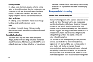 Page 162157
Cleaning solutions
Do not use harsh chemicals, cleaning solvents, boiling 
water, or strong detergents to clean the mobile device, as 
these may corrode and damage silicone and urethane 
gaskets. To clean, wipe the device with a soft cloth 
slightly dampened in a mild soap-and-water solution.
Shock or vibration
Do not drop, knock, or shake the mobile device. Rough 
handling can break internal circuit boards.
Paint
Do not paint the mobile device. Paint can clog the 
device’s moving parts or...