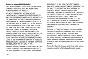 Page 172167
What are the limits on SAMSUNG’s liability?
THIS LIMITED WARRANTY SETS OUT THE FULL EXTENT OF 
SAMSUNG’S RESPONSIBILITIES, AND THE EXCLUSIVE 
REMEDY REGARDING THE PRODUCTS. 
ALL IMPLIED WARRANTIES, INCLUDING WITHOUT 
LIMITATION, IMPLIED WARRANTIES OF MERCHANTABILITY 
AND FITNESS FOR A PARTICULAR PURPOSE, ARE LIMITED TO 
THE DURATION OF THIS LIMITED WARRANTY. IN NO EVENT 
SHALL SAMSUNG BE LIABLE FOR DAMAGES IN EXCESS OF 
THE PURCHASE PRICE OF THE PRODUCT OR FOR, WITHOUT 
LIMITATION, COMMERCIAL LOSS OF...