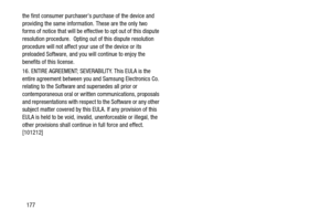 Page 182177 the first consumer purchasers purchase of the device and 
providing the same information. These are the only two 
forms of notice that will be effective to opt out of this dispute 
resolution procedure.  Opting out of this dispute resolution 
procedure will not affect your use of the device or its 
preloaded Software, and you will continue to enjoy the 
benefits of this license.
16. ENTIRE AGREEMENT; SEVERABILITY. This EULA is the 
entire agreement between you and Samsung Electronics Co. 
relating to...