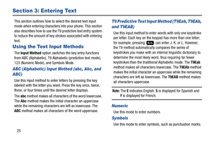 Page 3025
Section 3: Entering Text
This section outlines how to select the desired text input 
mode when entering characters into your phone. This section 
also describes how to use the T9 predictive text entry system 
to reduce the amount of key strokes associated with entering 
text.
Using the Text Input Methods
The Input Method option switches the key entry functions 
from ABC (Alphabetic), T9 Alphabetic (predictive text mode), 
123 (Numeric Mode), and Symbols Mode.
ABC (Alphabetic) Input Method (abc, Abc,...