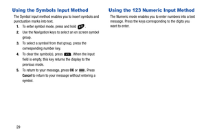 Page 3429
Using the Symbols Input Method
The Symbol input method enables you to insert symbols and 
punctuation marks into text.
1.To enter symbol mode, press and hold  .
2.Use the Navigation keys to select an on screen symbol 
group.
3.To select a symbol from that group, press the 
corresponding number key.
4.To clear the symbol(s), press  . When the input 
field is empty, this key returns the display to the 
previous mode.
5.To return to your message, press OK or  . Press 
Cancel to return to your message...