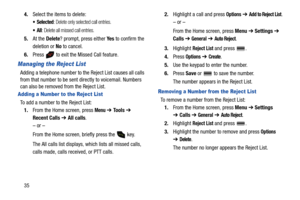Page 40354.Select the items to delete:
Selected: Delete only selected call entries.
All: Delete all missed call entries.
5.At the Delete? prompt, press either Ye s to confirm the 
deletion or No to cancel.
6.Press   to exit the Missed Call feature.
Managing the Reject List
Adding a telephone number to the Reject List causes all calls 
from that number to be sent directly to voicemail. Numbers 
can also be removed from the Reject List.
Adding a Number to the Reject List
To add a number to the Reject List:
1.From...