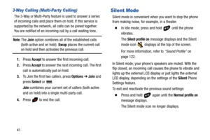 Page 4641
3-Way Calling (Multi-Party Calling)
The 3-Way or Multi-Party feature is used to answer a series 
of incoming calls and place them on hold. If this service is 
supported by the network, all calls can be joined together. 
You are notified of an incoming call by a call waiting tone.
Note: The Join option combines all of the established calls 
(both active and on hold). Swap places the current call 
on hold and then activates the previous call.
1.Press 
Accept to answer the first incoming call.
2.Press...