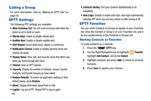 Page 5449
Calling a Group
For more information, refer to “Making an EPTT Call” on 
page 50.
EPTT Settings
The following PPT settings are available:
Mute Incoming Call: You can mute incoming calls when the 
phone is set to silent or never.
Vibrate Alert: Enable or disable vibrate alert.
Audible Alert: Enable or disable audible alert.
Alert Repeat: Sound alerts once, repeat, or continuous.
Notification Control: Enable or disable personal alerts and 
missed call alerts.
Display Name: View, edit, and save the name...