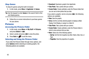 Page 7065
Shop Games
To shop for games using the built-in browser:
1.In idle mode, press 
Menu ➔ AppCenter ➔ Games.
Tip: Use the keypad to enter Games in the search field to find 
and display games.
2.Follow the on-screen instructions to purchase games 
for your phone.
Pictures
Accessing the Pictures Folder
1.In Idle mode, press Menu ➔ My Stuff ➔ Pictures, 
and press Select or  .
2.Select a photo and press   to view the photo.
3.Press 
Back or   to exit the menu.
Selecting and Using the Pictures Folder
If you...