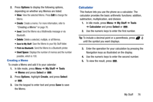 Page 81My Stuff       76 2.Press Options to display the following options, 
depending on whether any Memos are listed:
View: View the selected Memo. Press Edit to change the 
Memo.
: Create a memo. For more information, refer to 
“Creating a Memo” on page 76.
Send: Send the Memo via a Multimedia message or via 
Bluetooth.
Delete: Delete a selected, multiple, or all Memos.
Save to My Stuff: Save the Memo to your My Stuff folder.
Print via Bluetooth: Send the Memo to a Bluetooth printer.
Used Space: Displays the...