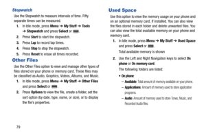 Page 8479
Stopwatch
Use the Stopwatch to measure intervals of time. Fifty 
separate times can be measured.
1.In Idle mode, press Menu ➔ My Stuff ➔ Tools 
➔Stopwatch and press Select or  .
2.Press 
Start to start the stopwatch.
3.Press 
Lap to record lap times.
4.Press 
Stop to stop the stopwatch.
5.Press Reset to erase all times recorded.
Other Files
Use the Other Files option to view and manage other types of 
files stored on your phone or memory card. These files may 
be classified as Audio, Graphics, Videos,...