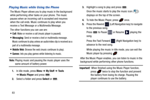Page 8883
Playing Music while Using the Phone
The Music Player allows you to play music in the background 
while performing other tasks on your phone. The music 
pauses when an incoming call is accepted and resumes 
when the call ends. Music continues to play when you 
receive a Text Message or a Multimedia Message.
The other functions you can use are:
Call: Make or receive a call (music player is paused).
Messaging: Send or receive a text or multimedia message. 
Music continues to play unless an audio/video...