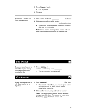 Page 203
4
l
Press [ Transfer ] again
Call is parked
Hang up
To retrieve a parked call
Dial Answer Back code
[dial tone]
from any extension
Dial extension where call is parked
[confirmation tone]
If returning to call parked at your voice terminal,
dial your own extension
Note: If you receive intercept tone, parked call has
been disconnected or retrieved by someone else. 1
2
l
Call Pickup
To answer a call placed toPress [ CallPickup ]
a member of your pickupor Dial Call Pickup code
group when your voice
terminal...