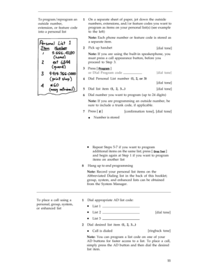 Page 15To program/reprogram an
outside number,
extension, or feature code
into a personal list1
2
3
4
5
6
7Press [ 
Program ] On a separate sheet of paper, jot down the outside
numbers, extensions, and/or feature codes you want to
program as items on your personal list(s) (see example
to the left)
Note: Each phone number or feature code is stored as
a separate item.
Pick up handset
[dial tone]
Note: If you are using the built-in speakerphone, you
must press a call appearance button, before you
proceed to Step...