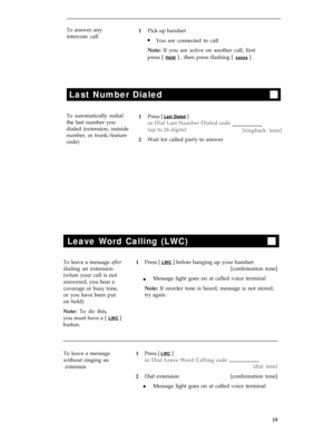 Page 23Last Number Dialed
To answer any
Pick up handset
intercom call
lYou are connected to call
Note: If you are active on another call, first
press [ 
Hold ] , then press flashing [ xxxxx ] .
To automatically redial
the last number you
dialed (extension, outside
number, or trunk/feature
code)1
1
2
Press [ Last Dialed ]
or Dial Last Number Dialed code
(up to 24 digits)
[ringback tone]
Wait for called party to answer
Leave Word Calling (LWC)
To leave a message afterPress [ LWC ] before hanging up your handset...