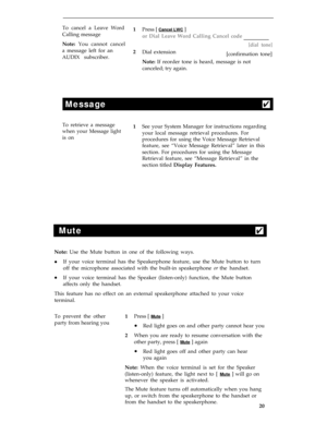 Page 24To cancel a Leave Word
Press [ Cancel LWC ]
Calling message
or Dial Leave Word Calling Cancel code
Note: You cannot cancel
[dial tone]
a message left for an
AUDIX subscriber.1
2
Dial extension
[confirmation tone]
Note: If reorder tone is heard, message is not
canceled; try again.
Message4
To retrieve a message
See your System Manager for instructions regarding
when your Message lightyour local message retrieval procedures. For
is on
procedures for using the Voice Message Retrieval
feature, see “Voice...