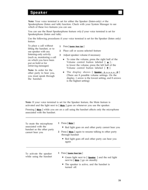 Page 28Speaker
Note: Your voice terminal is set for either the Speaker (listen-only) or the
Speakerphone (listen and talk) function. Check with your System Manager to see
which of these two features you can use.
You can use the Reset Speakerphone feature only if your voice terminal is set for
Speakerphone (listen and talk).
feature.
To place a call without
lifting the handset, or to
use speaker with any
listening-only activity
(such as, monitoring a call
on which you have been
put on hold or for
retrieving...