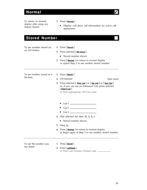 Page 35Normal4
To return to normalPress [ Normal ]
display after using any
display feature
l
l
l
l
l
lDisplay will show call information for active call
appearance
Stored Number
To see number stored on
an AD button1
1
2
3
1
2
3
4
5
6
1
2Press [ Stored ]
Press selected [ AD xxxxx ]
Stored number shown
Press [ 
Normal ] to return to normal display
or repeat Step 2 to see another stored number
To see number stored as a
Press [ Stored ]
list itemLift handset
Press selected [ Pers List ] or [ Gp List ] or [ Sys List...