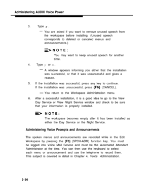Page 84Administering AUDIX Voice Power
3.    Type y.
—
You are asked if you want to remove unused speech from
the workspace before installing. (Unused speech
corresponds to deleted or canceled menus and
announcements.)
NOTE:
You may want to keep unused speech for another
time.
4. Type y or n.
—A window appears informing you either that the installation
was successful, or that it was unsuccessful and gives a
reason.
5.   If the installation was successful, press any key to continue.
If the installation was...