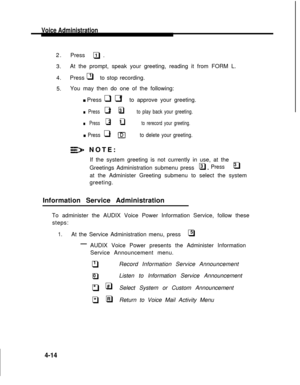 Page 98Voice Administration
2.
Press           .q
3.At the prompt, speak your greeting, reading it from FORM L.
4.
1Press q  to stop recording.
5.You may then do one of the following:
*#n Press q q  to approve your greeting.
2
3n   Press   q   q     to play back your greeting.
2
1n     Press    q    q       to rerecord your greeting.
*n  Press  q           to delete your greeting.
1
NOTE:
If the system greeting is not currently in use, at the
Greetings Administration submenu press   
3q.Press     q3
at the...